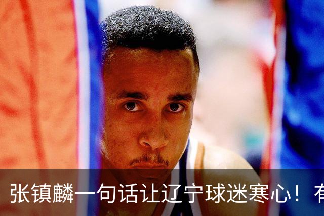 张镇麟一句话让辽宁球迷寒心！有些话不能说得太直白，耗子尾汁吧