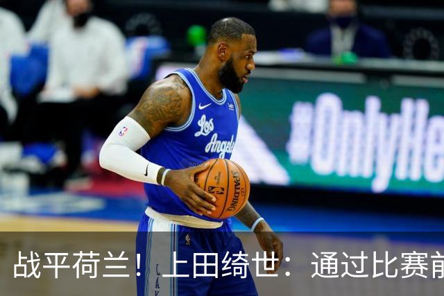 战平荷兰！上田绮世：通过比赛前半段，我们摸清范戴克的防守习惯